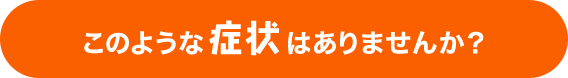 このような症状はありませんか？